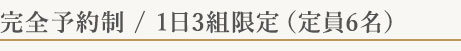 完全予約制 / 1日3組限定(定員6名)